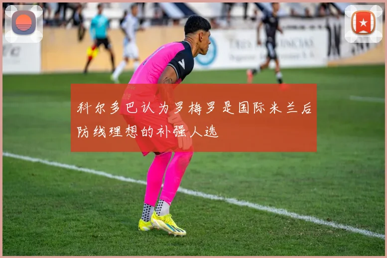 科尔多巴认为罗梅罗是国际米兰后防线理想的补强人选