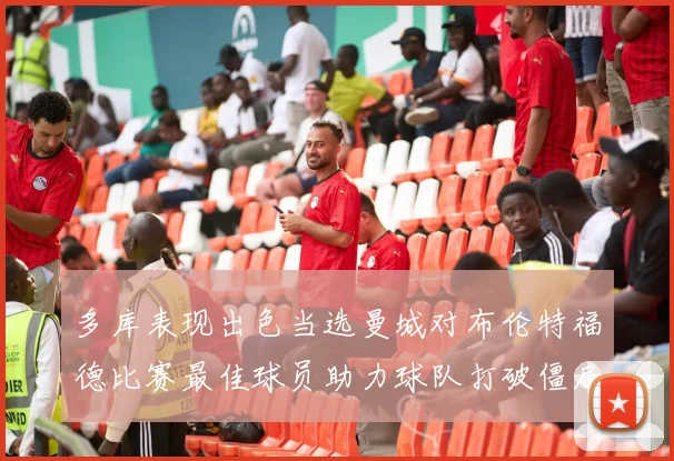 多库表现出色当选曼城对布伦特福德比赛最佳球员助力球队打破僵局