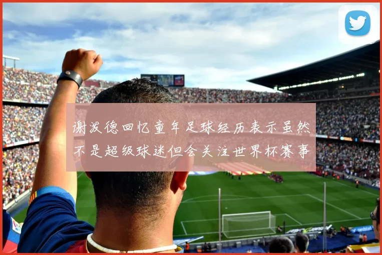 谢泼德回忆童年足球经历表示虽然不是超级球迷但会关注世界杯赛事