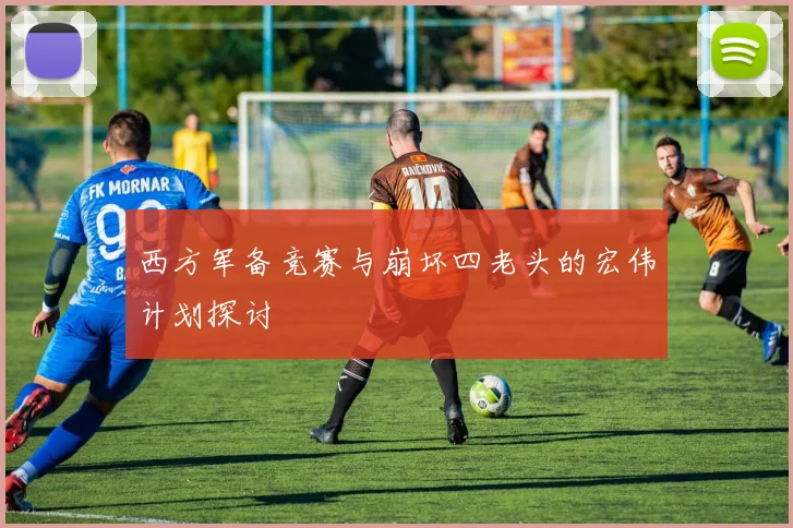 西方军备竞赛与崩坏四老头的宏伟计划探讨