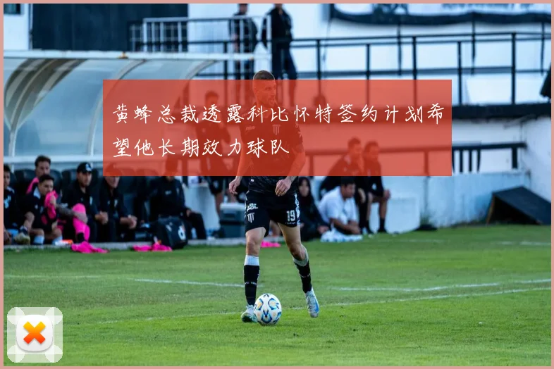 黄蜂总裁透露科比怀特签约计划希望他长期效力球队