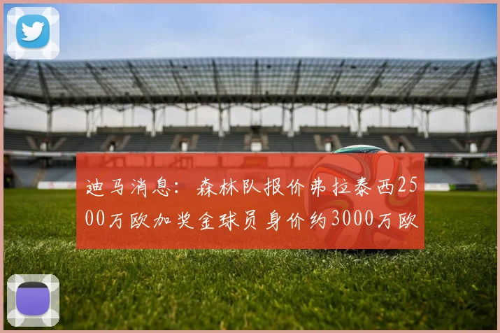 迪马消息：森林队报价弗拉泰西2500万欧加奖金球员身价约3000万欧