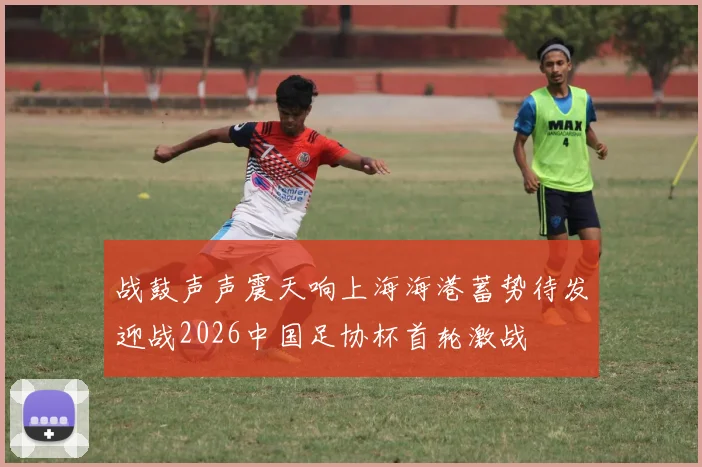 战鼓声声震天响上海海港蓄势待发迎战2026中国足协杯首轮激战