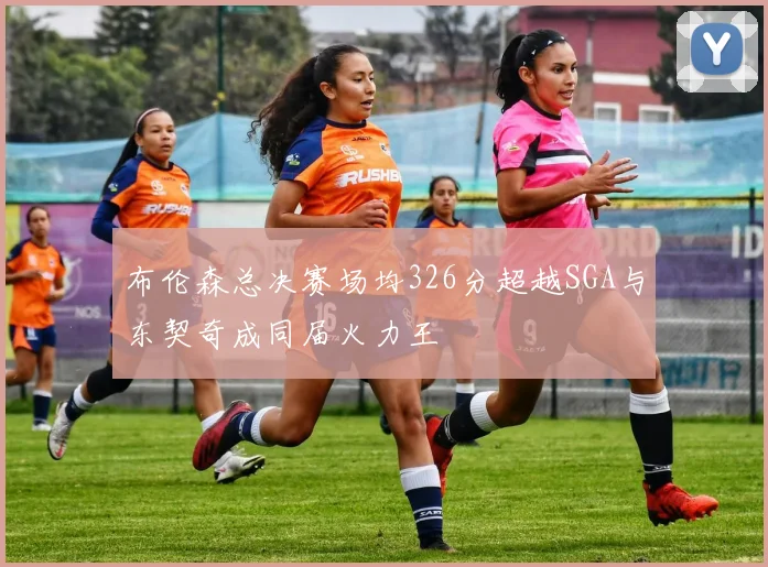 布伦森总决赛场均326分超越SGA与东契奇成同届火力王