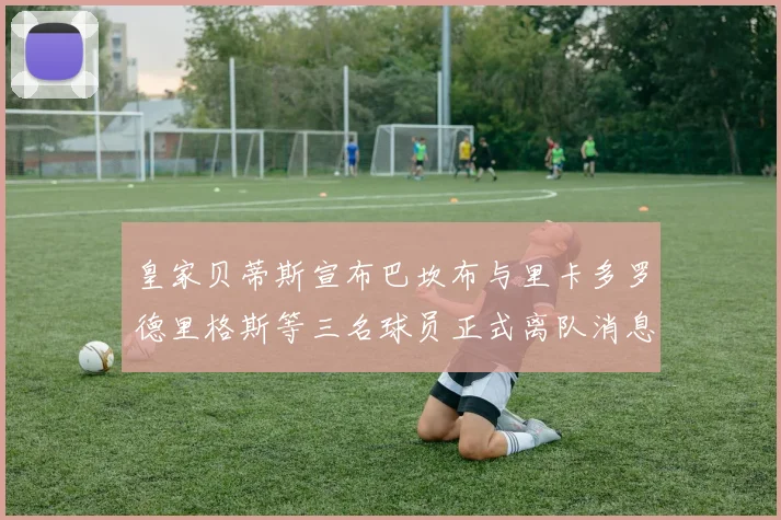 皇家贝蒂斯宣布巴坎布与里卡多罗德里格斯等三名球员正式离队消息