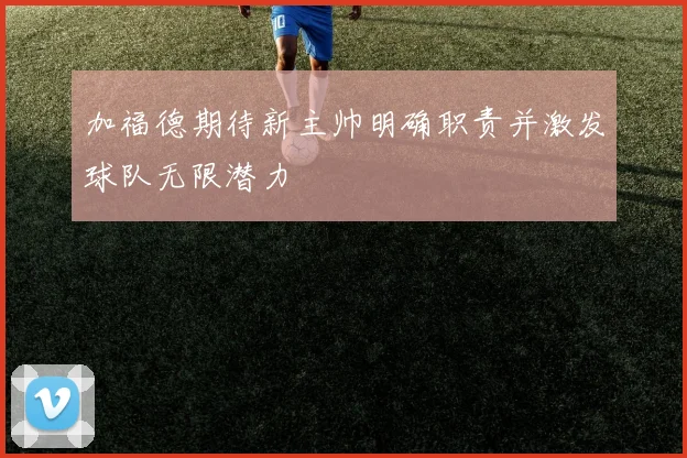 加福德期待新主帅明确职责并激发球队无限潜力