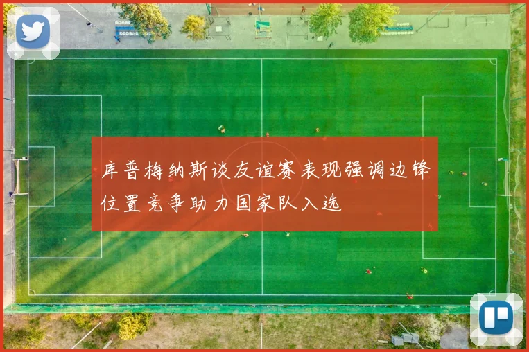 库普梅纳斯谈友谊赛表现强调边锋位置竞争助力国家队入选