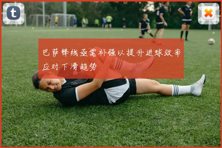 巴萨锋线亟需补强以提升进球效率应对下滑趋势
