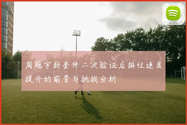 周冠宇新套件二次验证后排位速度提升的前景与挑战分析