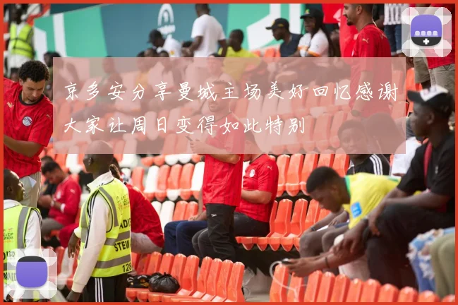 京多安分享曼城主场美好回忆感谢大家让周日变得如此特别