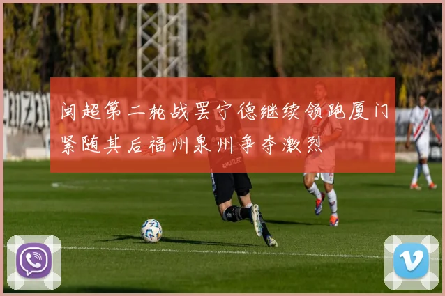 闽超第二轮战罢宁德继续领跑厦门紧随其后福州泉州争夺激烈