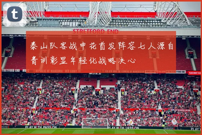 泰山队客战申花首发阵容七人源自青训彰显年轻化战略决心