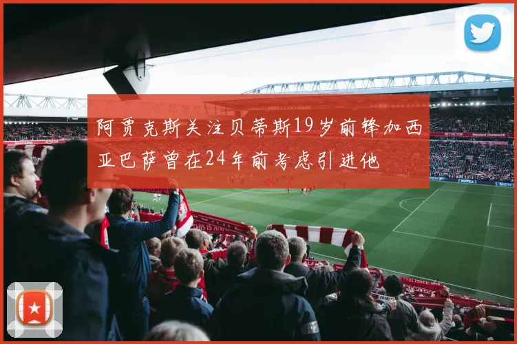 阿贾克斯关注贝蒂斯19岁前锋加西亚巴萨曾在24年前考虑引进他