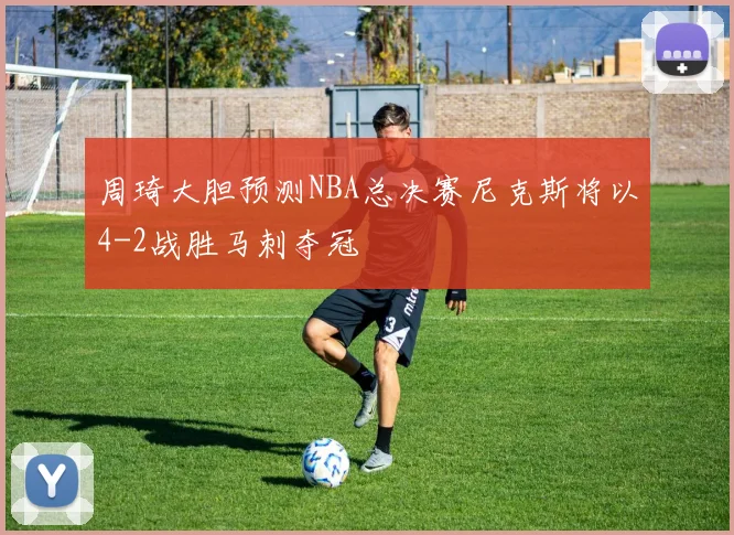周琦大胆预测NBA总决赛尼克斯将以4-2战胜马刺夺冠