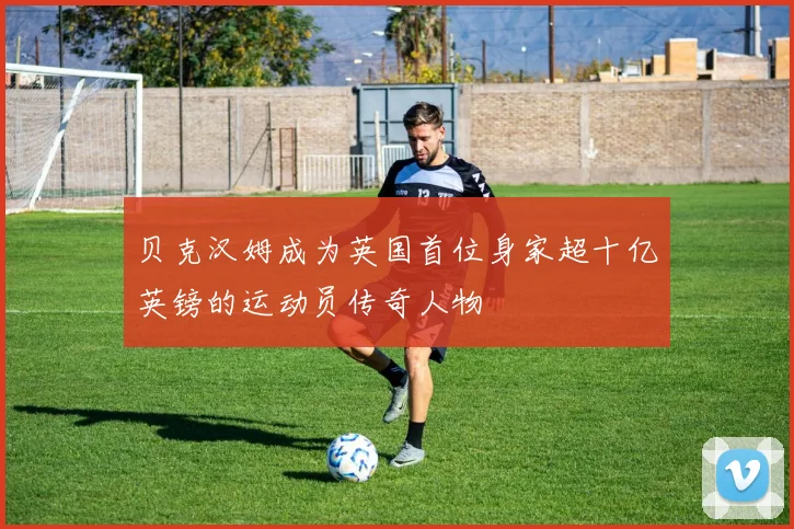 贝克汉姆成为英国首位身家超十亿英镑的运动员传奇人物