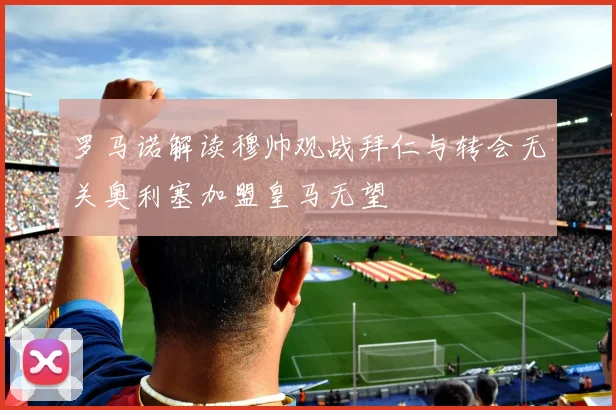 罗马诺解读穆帅观战拜仁与转会无关奥利塞加盟皇马无望